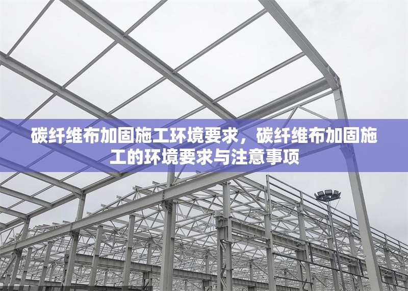 碳纖維布加固施工環(huán)境要求，碳纖維布加固施工的環(huán)境要求與注意事項(xiàng)