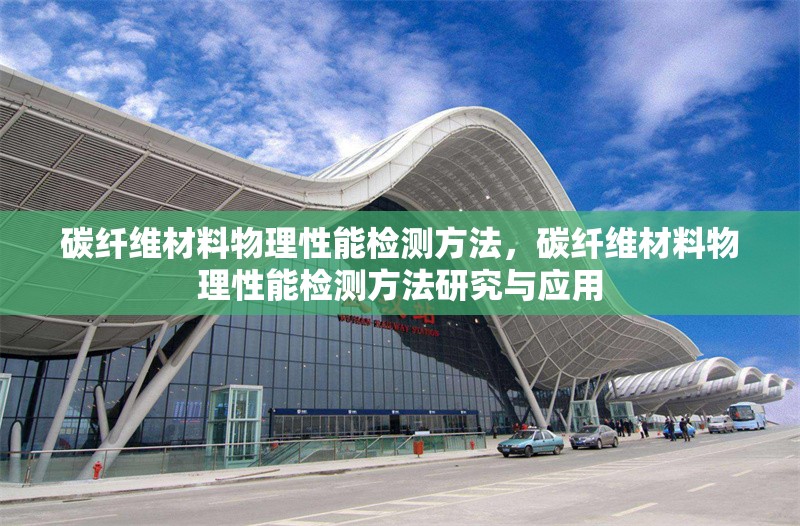 碳纖維材料物理性能檢測(cè)方法，碳纖維材料物理性能檢測(cè)方法研究與應(yīng)用
