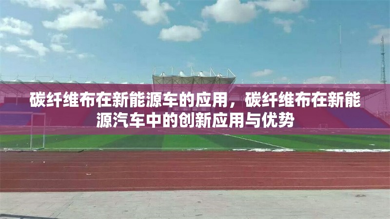 碳纖維布在新能源車的應(yīng)用，碳纖維布在新能源汽車中的創(chuàng)新應(yīng)用與優(yōu)勢