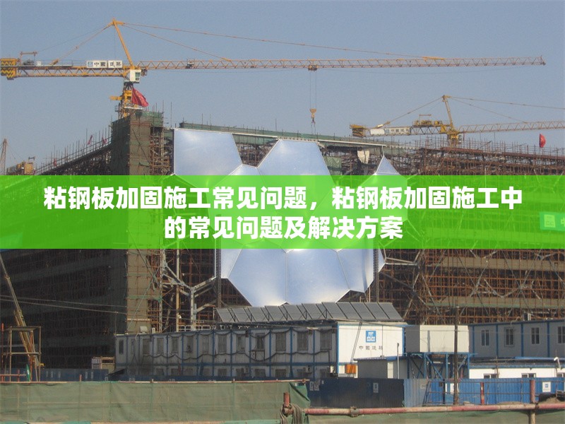 粘鋼板加固施工常見問題，粘鋼板加固施工中的常見問題及解決方案