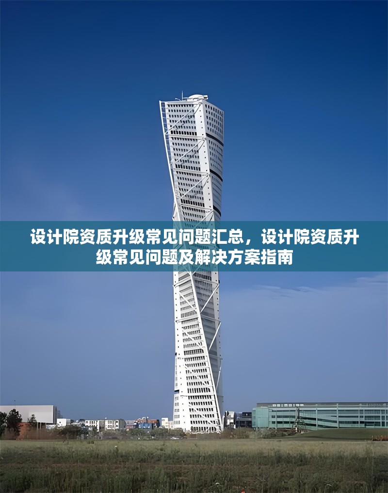 設(shè)計院資質(zhì)升級常見問題匯總，設(shè)計院資質(zhì)升級常見問題及解決方案指南