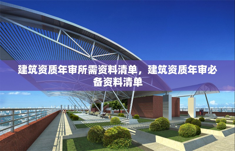 建筑資質(zhì)年審所需資料清單，建筑資質(zhì)年審必備資料清單