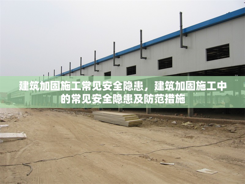 建筑加固施工常見(jiàn)安全隱患，建筑加固施工中的常見(jiàn)安全隱患及防范措施