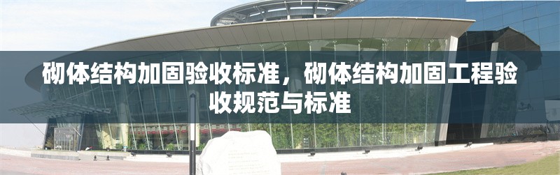砌體結(jié)構(gòu)加固驗(yàn)收標(biāo)準(zhǔn)，砌體結(jié)構(gòu)加固工程驗(yàn)收規(guī)范與標(biāo)準(zhǔn)