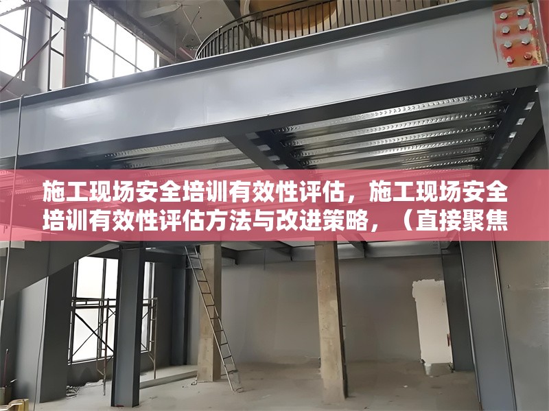 施工現(xiàn)場(chǎng)安全培訓(xùn)有效性評(píng)估，施工現(xiàn)場(chǎng)安全培訓(xùn)有效性評(píng)估方法與改進(jìn)策略，（直接聚焦核心內(nèi)容，涵蓋評(píng)估與改進(jìn)方向，符合工程實(shí)務(wù)場(chǎng)景需求）