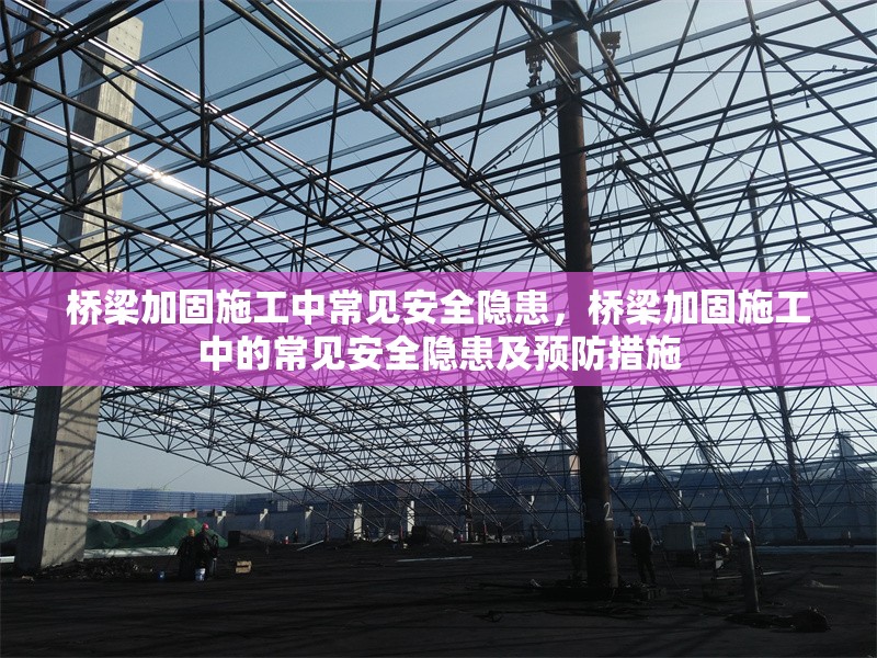 橋梁加固施工中常見(jiàn)安全隱患，橋梁加固施工中的常見(jiàn)安全隱患及預(yù)防措施