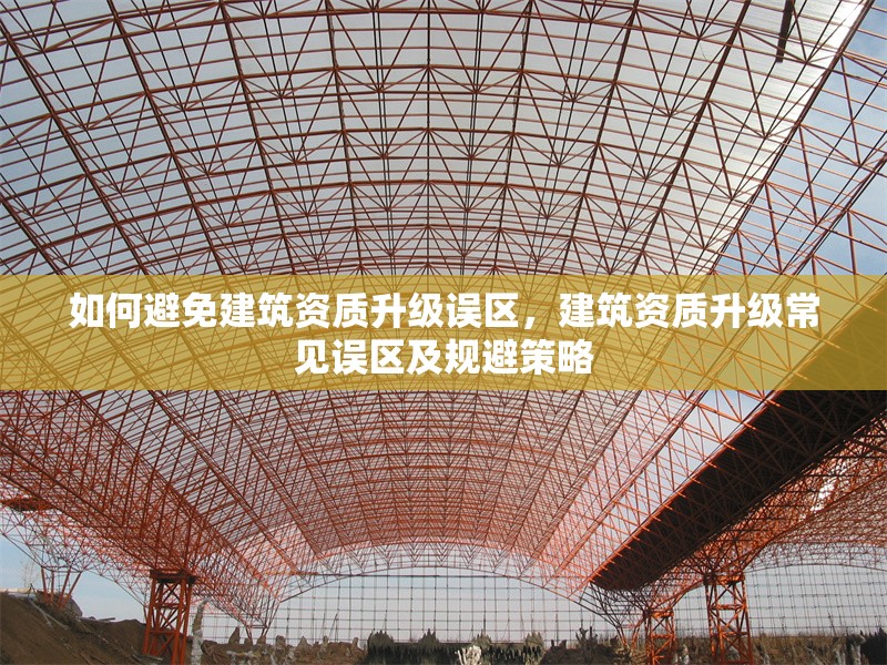 如何避免建筑資質(zhì)升級誤區(qū)，建筑資質(zhì)升級常見誤區(qū)及規(guī)避策略