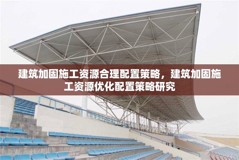 建筑加固施工資源合理配置策略，建筑加固施工資源優(yōu)化配置策略研究