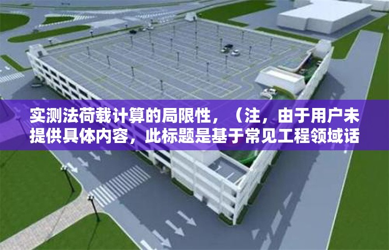 實測法荷載計算的局限性，（注，由于用戶未提供具體內(nèi)容，此標題是基于常見工程領域話題生成的示例。若用戶提供實際內(nèi)容，將根據(jù)內(nèi)容精準生成唯一標題。）