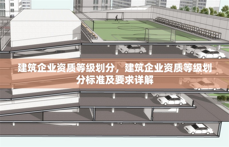 建筑企業(yè)資質(zhì)等級(jí)劃分，建筑企業(yè)資質(zhì)等級(jí)劃分標(biāo)準(zhǔn)及要求詳解