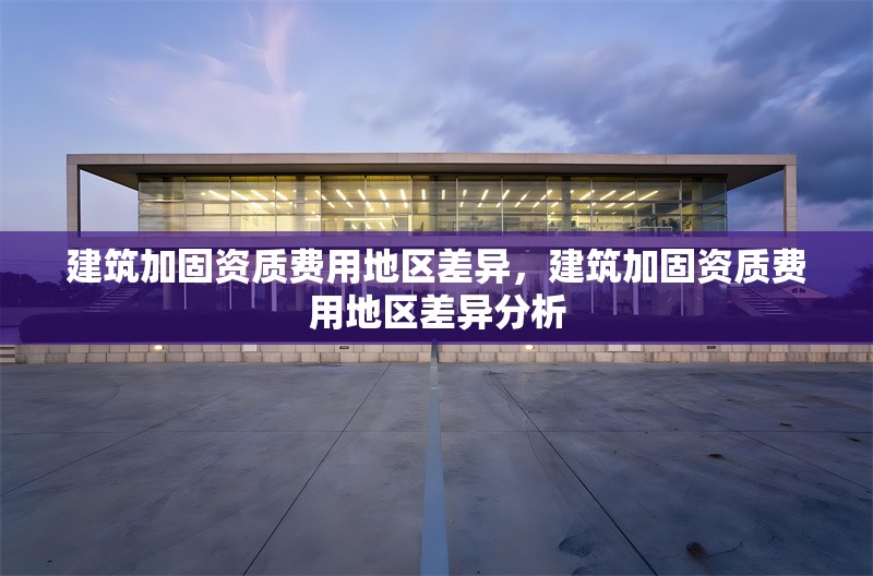 建筑加固資質費用地區(qū)差異，建筑加固資質費用地區(qū)差異分析，建筑加固資質費用地區(qū)差異分析