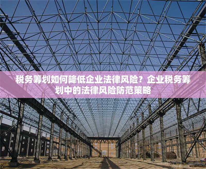 稅務籌劃如何降低企業(yè)法律風險？企業(yè)稅務籌劃中的法律風險防范策略