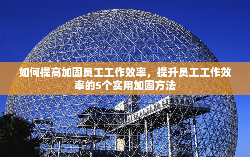 如何提高加固員工工作效率，提升員工工作效率的5個實用加固方法
