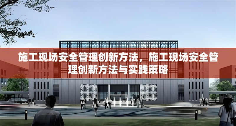 施工現(xiàn)場(chǎng)安全管理創(chuàng)新方法，施工現(xiàn)場(chǎng)安全管理創(chuàng)新方法與實(shí)踐策略