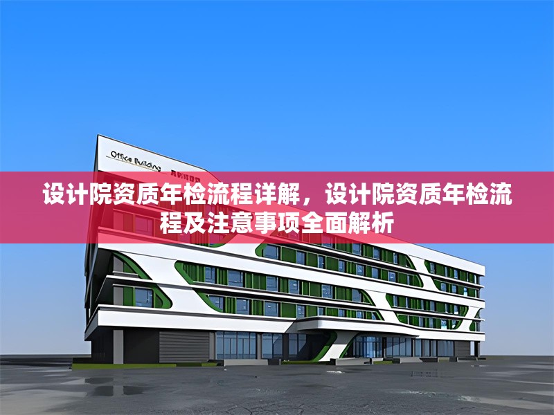 設(shè)計(jì)院資質(zhì)年檢流程詳解，設(shè)計(jì)院資質(zhì)年檢流程及注意事項(xiàng)全面解析，設(shè)計(jì)院資質(zhì)年檢流程及注意事項(xiàng)全指南