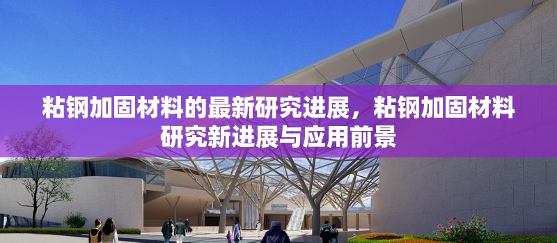 粘鋼加固材料的最新研究進展，粘鋼加固材料研究新進展與應(yīng)用前景