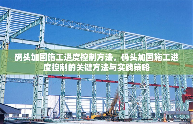 碼頭加固施工進(jìn)度控制方法，碼頭加固施工進(jìn)度控制的關(guān)鍵方法與實踐策略，碼頭加固施工進(jìn)度控制的關(guān)鍵方法與實踐策略