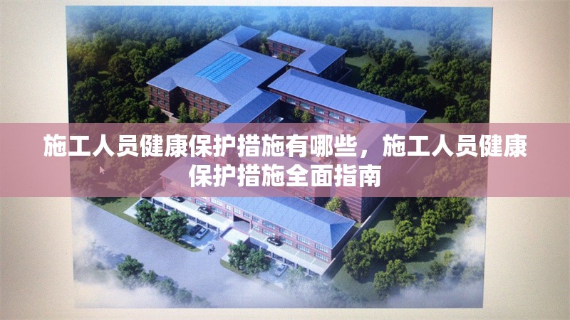 施工人員健康保護措施有哪些，施工人員健康保護措施全面指南