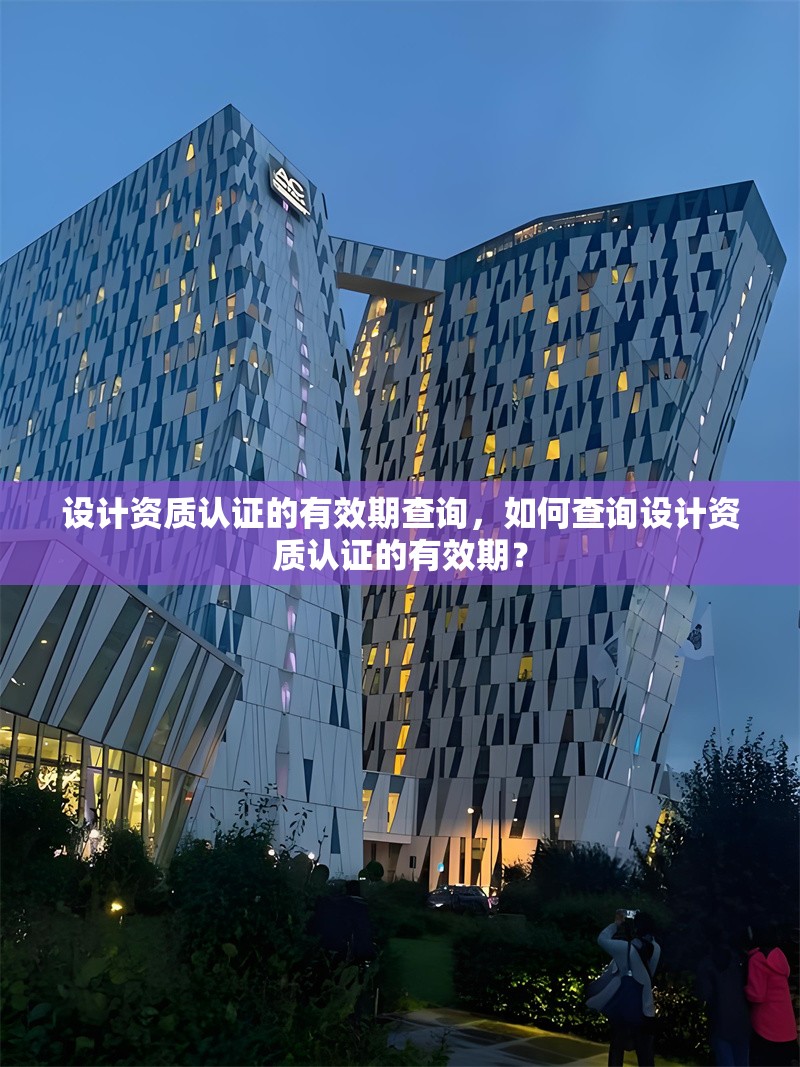 設計資質認證的有效期查詢，如何查詢設計資質認證的有效期？