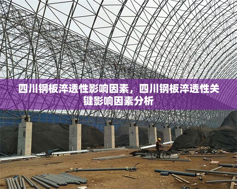 四川鋼板淬透性影響因素，四川鋼板淬透性關(guān)鍵影響因素分析