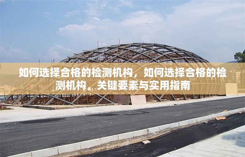 如何選擇合格的檢測機構(gòu)，如何選擇合格的檢測機構(gòu)，關(guān)鍵要素與實用指南