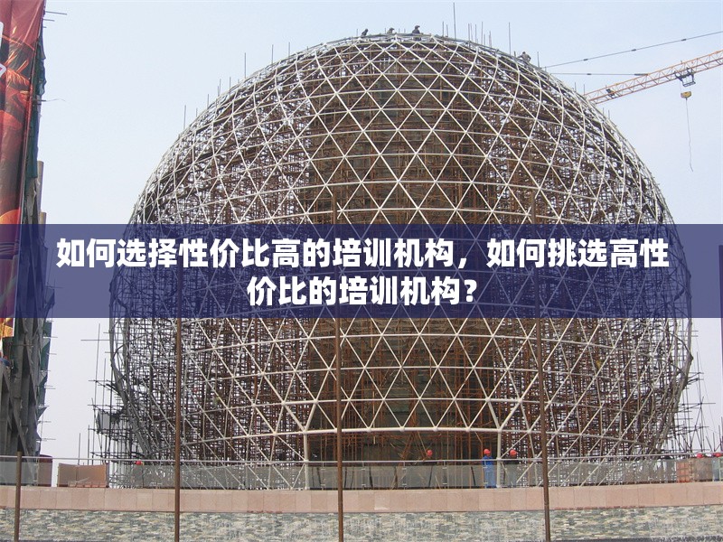 如何選擇性價比高的培訓(xùn)機(jī)構(gòu)，如何挑選高性價比的培訓(xùn)機(jī)構(gòu)？