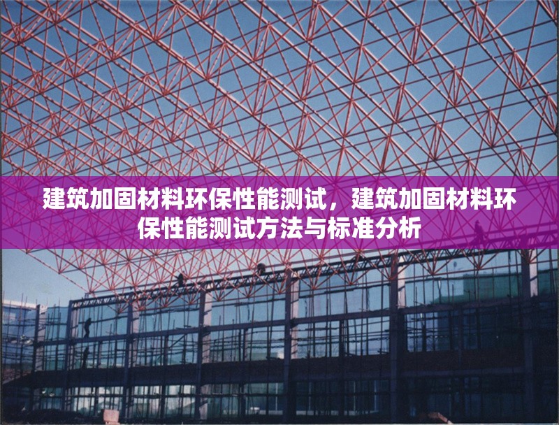 建筑加固材料環(huán)保性能測試，建筑加固材料環(huán)保性能測試方法與標(biāo)準(zhǔn)分析