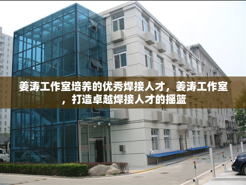 姜濤工作室培養(yǎng)的優(yōu)秀焊接人才，姜濤工作室，打造卓越焊接人才的搖籃