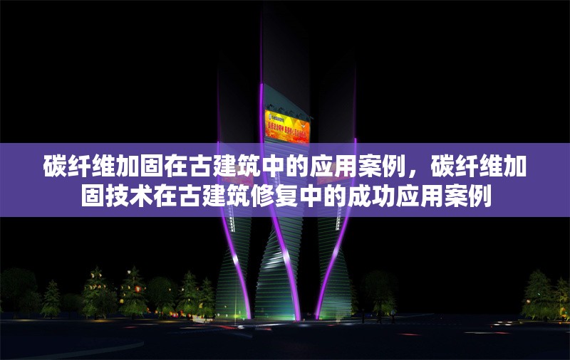 碳纖維加固在古建筑中的應(yīng)用案例，碳纖維加固技術(shù)在古建筑修復(fù)中的成功應(yīng)用案例