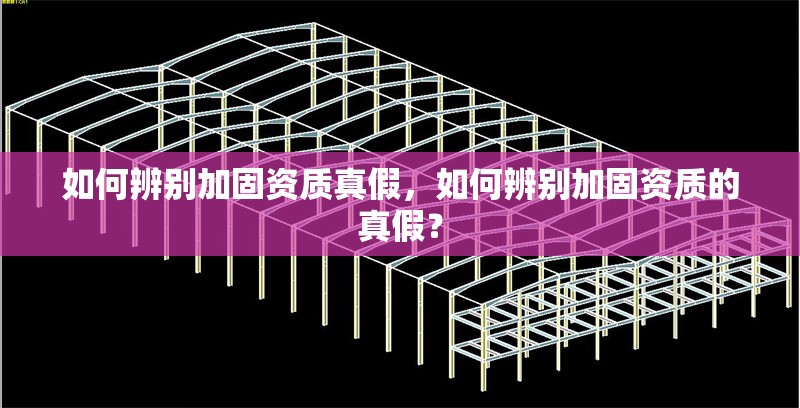 如何辨別加固資質(zhì)真假，如何辨別加固資質(zhì)的真假？