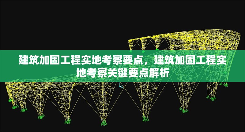 建筑加固工程實(shí)地考察要點(diǎn)，建筑加固工程實(shí)地考察關(guān)鍵要點(diǎn)解析