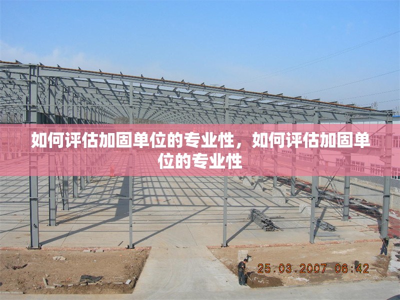 如何評估加固單位的專業(yè)性，如何評估加固單位的專業(yè)性