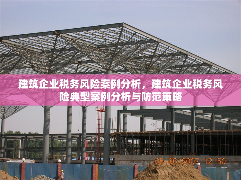 建筑企業(yè)稅務風險案例分析，建筑企業(yè)稅務風險典型案例分析與防范策略