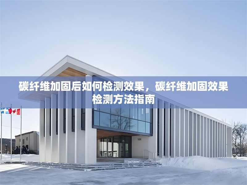 碳纖維加固后如何檢測效果，碳纖維加固效果檢測方法指南