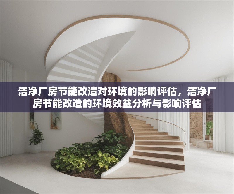 潔凈廠房節(jié)能改造對環(huán)境的影響評估，潔凈廠房節(jié)能改造的環(huán)境效益分析與影響評估，潔凈廠房節(jié)能改造的環(huán)境效益與影響評估