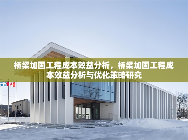 橋梁加固工程成本效益分析，橋梁加固工程成本效益分析與優(yōu)化策略研究