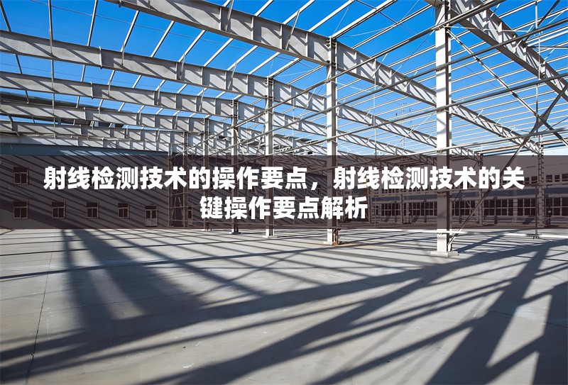 射線檢測技術(shù)的操作要點，射線檢測技術(shù)的關(guān)鍵操作要點解析，射線檢測技術(shù)的關(guān)鍵操作要點解析