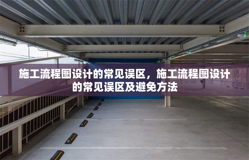 施工流程圖設(shè)計(jì)的常見(jiàn)誤區(qū)，施工流程圖設(shè)計(jì)的常見(jiàn)誤區(qū)及避免方法