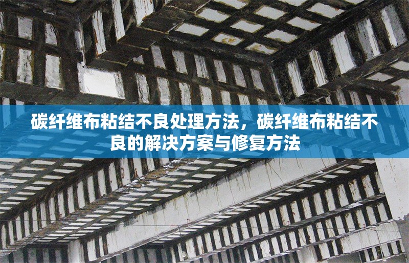 碳纖維布粘結(jié)不良處理方法，碳纖維布粘結(jié)不良的解決方案與修復(fù)方法