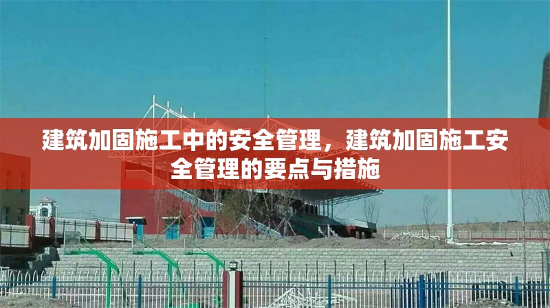 建筑加固施工中的安全管理，建筑加固施工安全管理的要點(diǎn)與措施