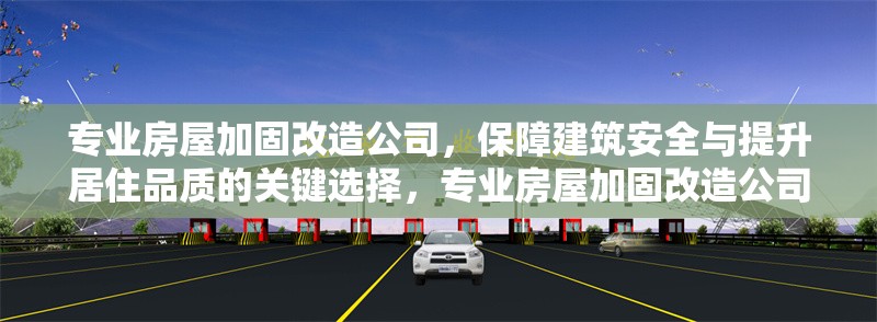 專業(yè)房屋加固改造公司，保障建筑安全與提升居住品質(zhì)的關鍵選擇，專業(yè)房屋加固改造公司，建筑安全與居住品質(zhì)的卓越保障