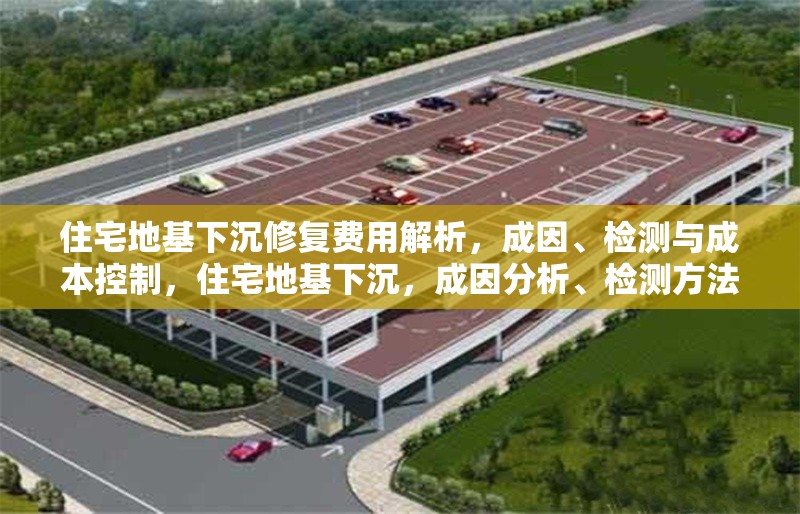 住宅地基下沉修復(fù)費(fèi)用解析，成因、檢測(cè)與成本控制，住宅地基下沉，成因分析、檢測(cè)方法及修復(fù)成本全解析