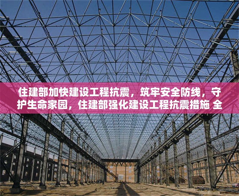 住建部加快建設(shè)工程抗震，筑牢安全防線，守護(hù)生命家園，住建部強(qiáng)化建設(shè)工程抗震措施 全力保障人民生命財(cái)產(chǎn)安全