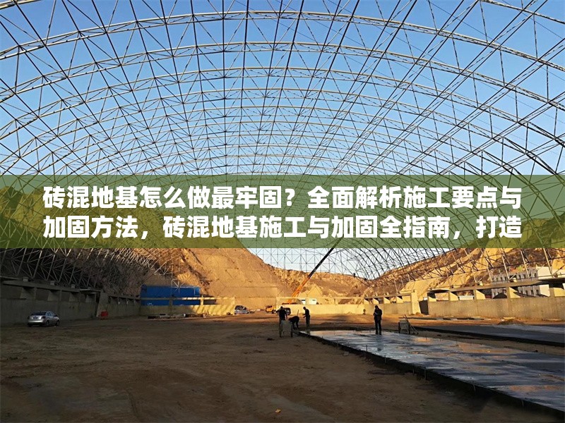 磚混地基怎么做最牢固？全面解析施工要點與加固方法，磚混地基施工與加固全指南，打造最牢固基礎(chǔ)的實用要點 行業(yè)新聞