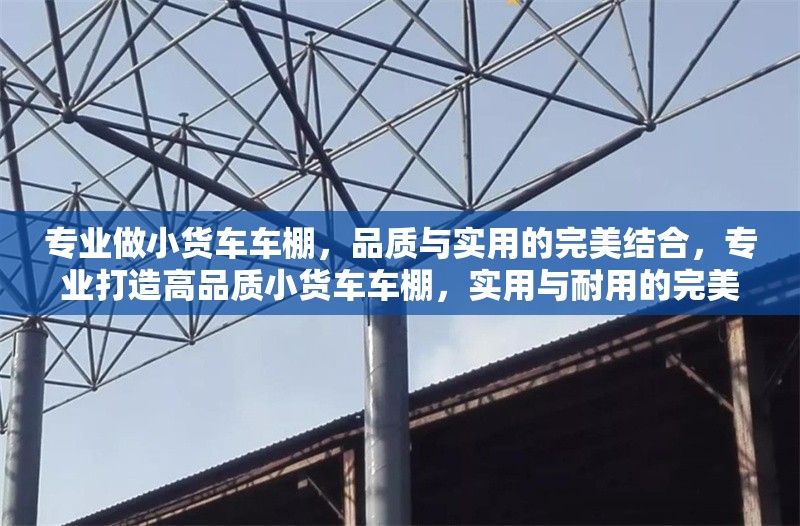 專業(yè)做小貨車車棚，品質(zhì)與實用的完美結(jié)合，專業(yè)打造高品質(zhì)小貨車車棚，實用與耐用的完美結(jié)合 行業(yè)新聞