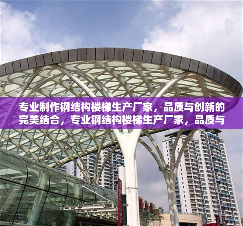 專業(yè)制作鋼結(jié)構(gòu)樓梯生產(chǎn)廠家，品質(zhì)與創(chuàng)新的完美結(jié)合，專業(yè)鋼結(jié)構(gòu)樓梯生產(chǎn)廠家，品質(zhì)與創(chuàng)新的完美結(jié)合