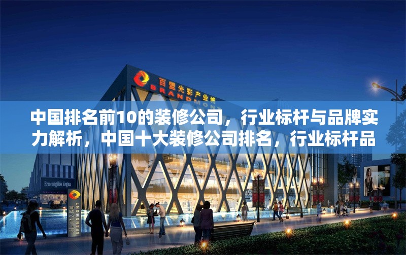 中國(guó)排名前10的裝修公司，行業(yè)標(biāo)桿與品牌實(shí)力解析，中國(guó)十大裝修公司排名，行業(yè)標(biāo)桿品牌實(shí)力深度解析 行業(yè)新聞