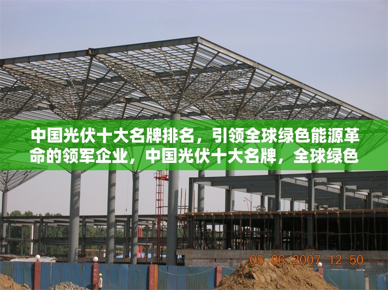中國光伏十大名牌排名，引領(lǐng)全球綠色能源革命的領(lǐng)軍企業(yè)，中國光伏十大名牌，全球綠色能源革命的領(lǐng)軍企業(yè)榜單