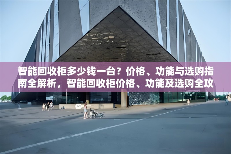 智能回收柜多少錢一臺？價格、功能與選購指南全解析，智能回收柜價格、功能及選購全攻略