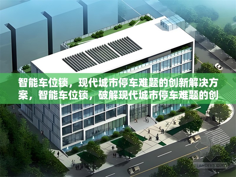 智能車(chē)位鎖，現(xiàn)代城市停車(chē)難題的創(chuàng)新解決方案，智能車(chē)位鎖，破解現(xiàn)代城市停車(chē)難題的創(chuàng)新利器